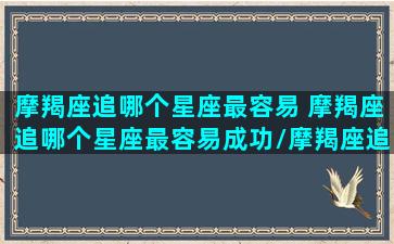 摩羯座追哪个星座最容易 摩羯座追哪个星座最容易成功/摩羯座追哪个星座最容易 摩羯座追哪个星座最容易成功-我的网站